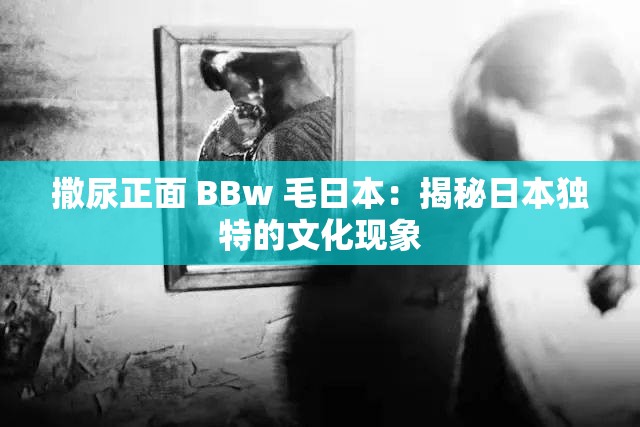 撒尿正面 BBw 毛日本：揭秘日本独特的文化现象