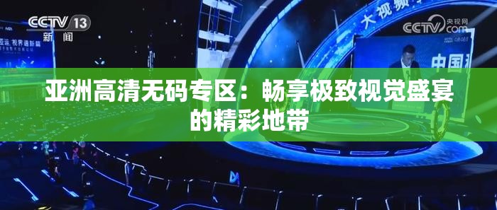 亚洲高清无码专区：畅享极致视觉盛宴的精彩地带