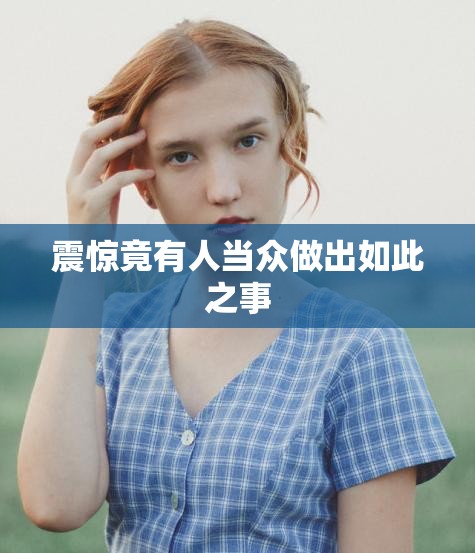 震惊竟有人当众做出如此之事