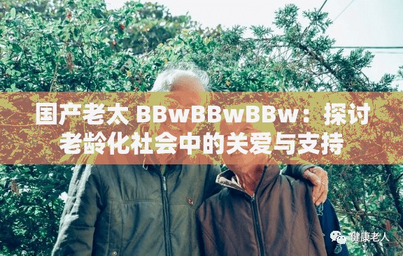 国产老太 BBwBBwBBw：探讨老龄化社会中的关爱与支持