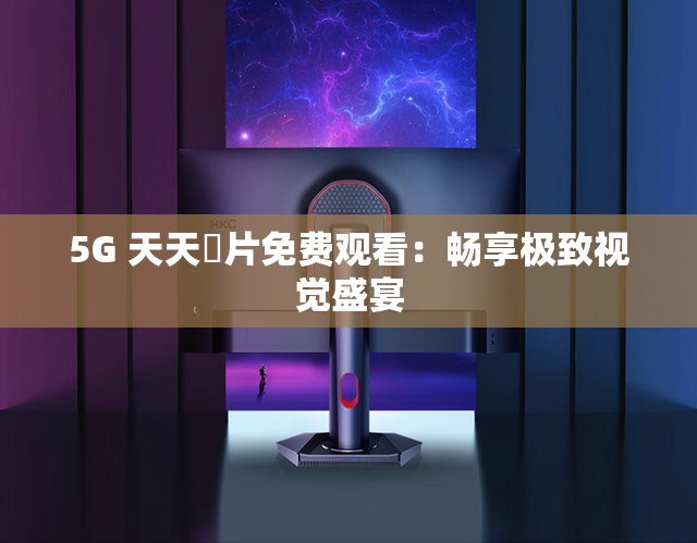 5G 天天奭片免费观看：畅享极致视觉盛宴