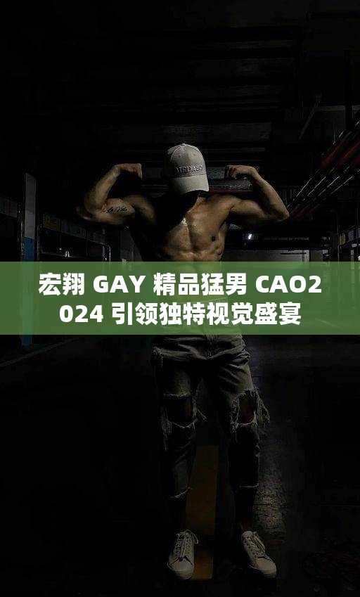 宏翔 GAY 精品猛男 CAO2024 引领独特视觉盛宴