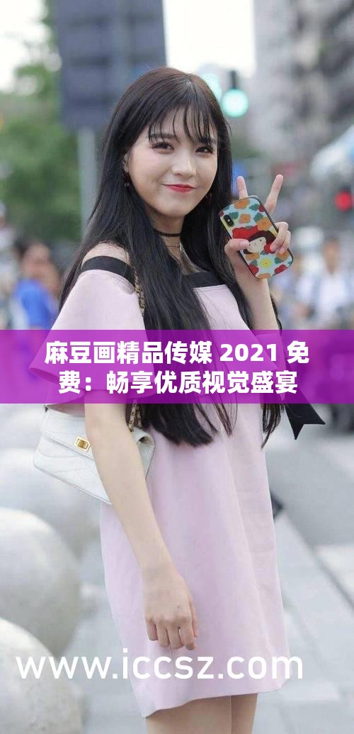 麻豆画精品传媒 2021 免费：畅享优质视觉盛宴