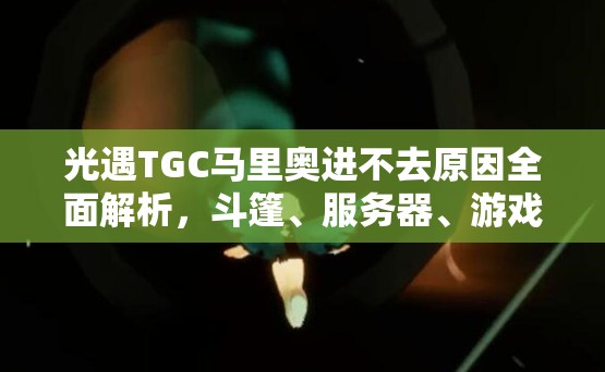 光遇TGC马里奥进不去原因全面解析，斗篷、服务器、游戏更新及玩家自身问题探讨