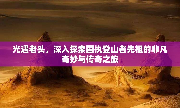 光遇老头，深入探索固执登山者先祖的非凡奇妙与传奇之旅