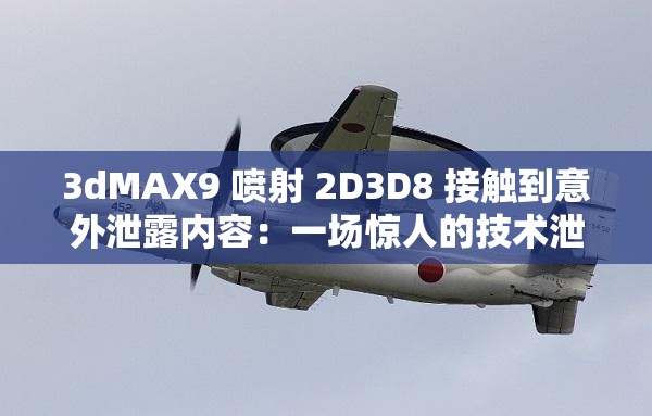 3dMAX9 喷射 2D3D8 接触到意外泄露内容：一场惊人的技术泄露事件