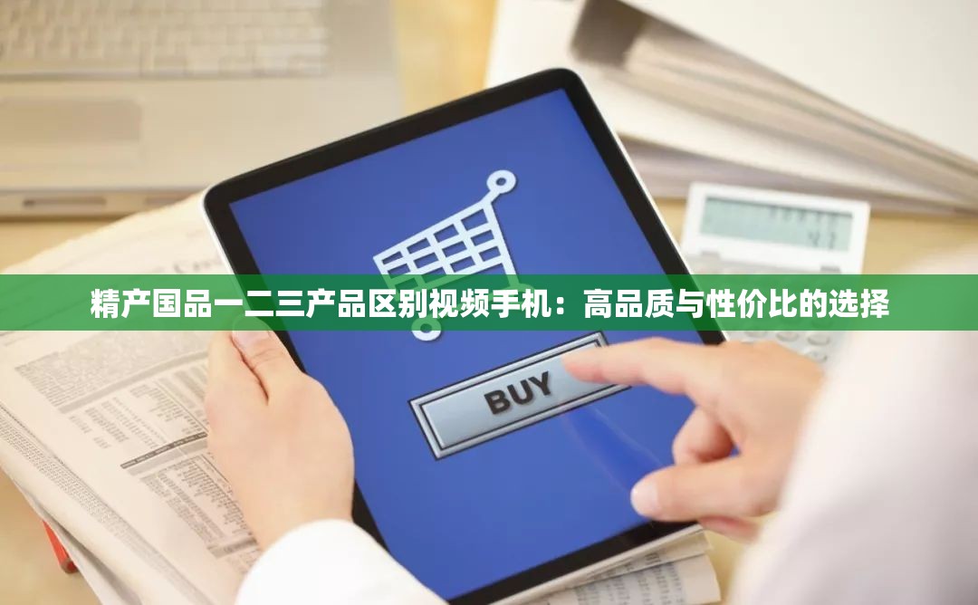 精产国品一二三产品区别视频手机：高品质与性价比的选择