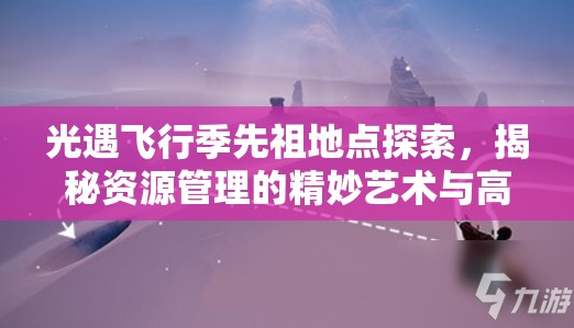 光遇飞行季先祖地点探索，揭秘资源管理的精妙艺术与高效策略