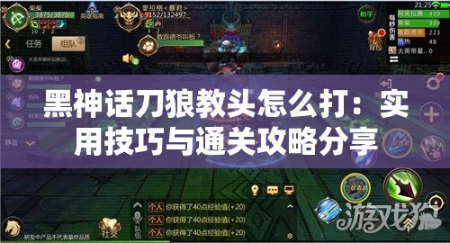 黑神话刀狼教头怎么打：实用技巧与通关攻略分享