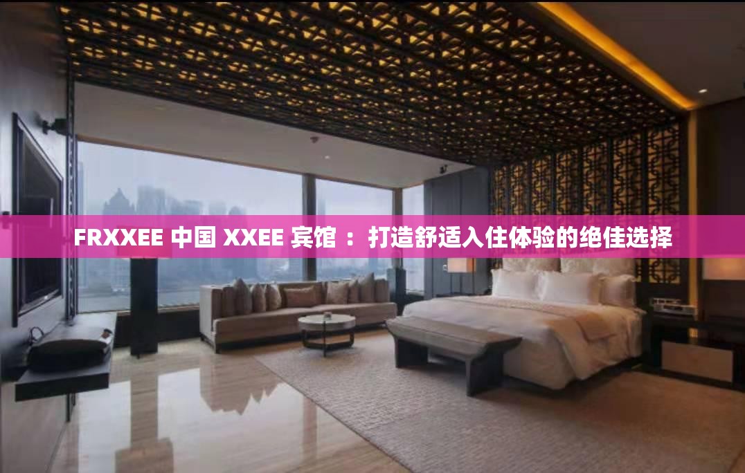 FRXXEE 中国 XXEE 宾馆 ：打造舒适入住体验的绝佳选择