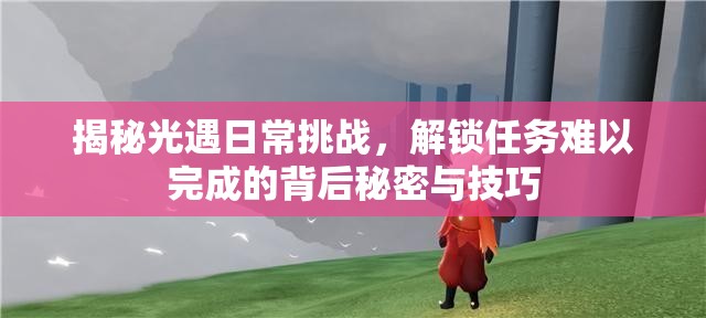 揭秘光遇日常挑战，解锁任务难以完成的背后秘密与技巧