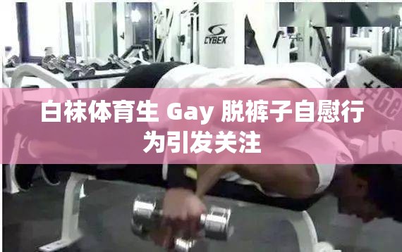 白袜体育生 Gay 脱裤子自慰行为引发关注