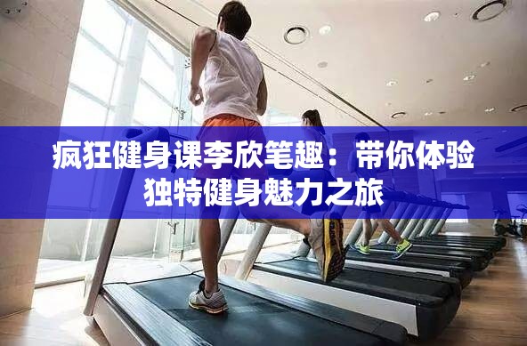 疯狂健身课李欣笔趣：带你体验独特健身魅力之旅