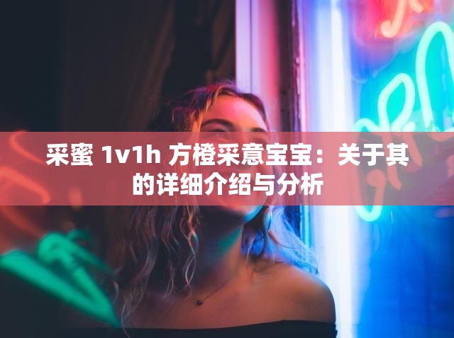 采蜜 1v1h 方橙采意宝宝：关于其的详细介绍与分析