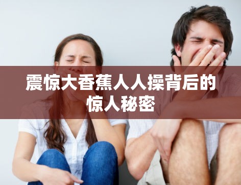 震惊大香蕉人人操背后的惊人秘密