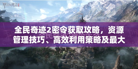 全民奇迹2密令获取攻略，资源管理技巧、高效利用策略及最大化价值方法