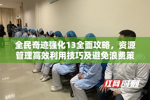 全民奇迹强化13全面攻略，资源管理高效利用技巧及避免浪费策略