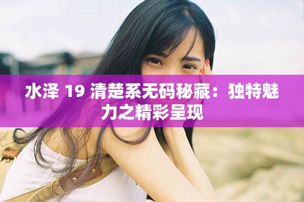 水泽 19 清楚系无码秘藏：独特魅力之精彩呈现