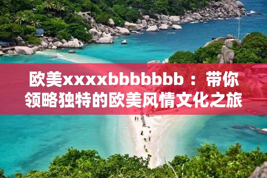 欧美xxxxbbbbbbb ：带你领略独特的欧美风情文化之旅