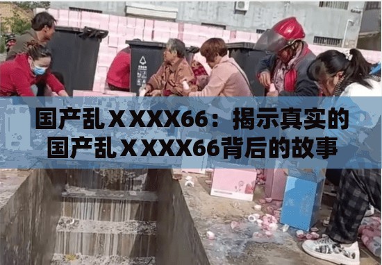 国产乱ⅩXXX66：揭示真实的国产乱ⅩXXX66背后的故事