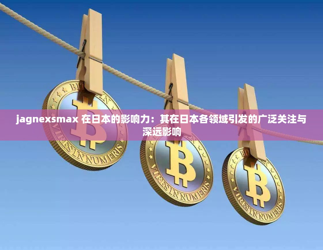 jagnexsmax 在日本的影响力：其在日本各领域引发的广泛关注与深远影响