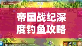 帝国战纪深度钓鱼攻略，掌握技巧，实现休闲时光与资源积累的双赢策略