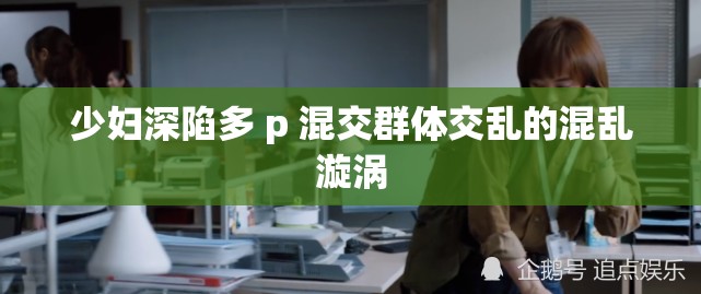 少妇深陷多 p 混交群体交乱的混乱漩涡