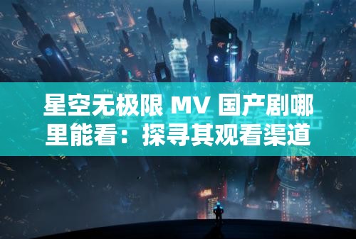 星空无极限 MV 国产剧哪里能看：探寻其观看渠道与相关信息