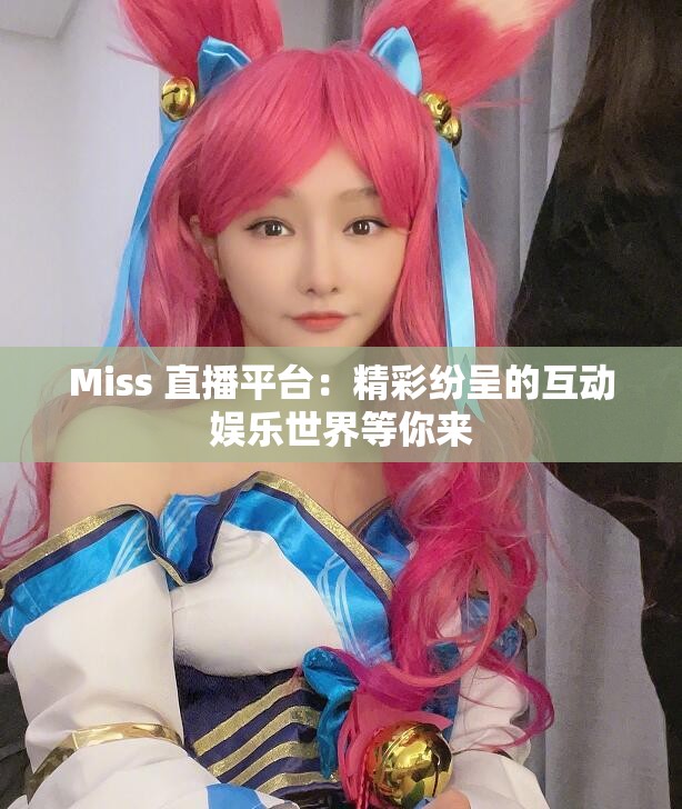 Miss 直播平台：精彩纷呈的互动娱乐世界等你来