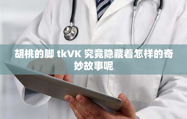 胡桃的脚 tkVK 究竟隐藏着怎样的奇妙故事呢