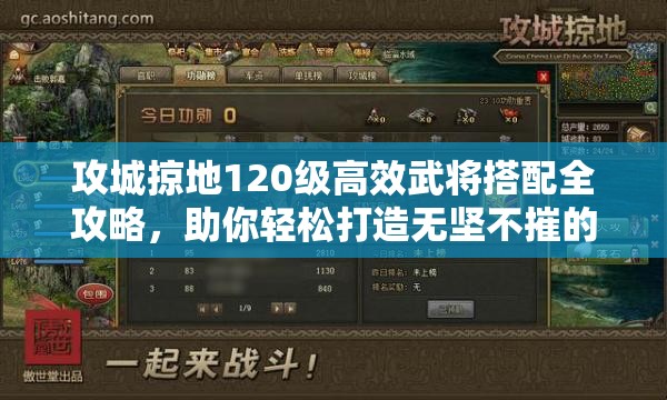 攻城掠地120级高效武将搭配全攻略，助你轻松打造无坚不摧的无敌战队