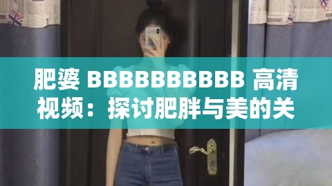 肥婆 BBBBBBBBBB 高清视频：探讨肥胖与美的关系