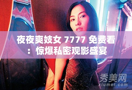 夜夜爽妓女 7777 免费看：惊爆私密观影盛宴