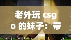 老外玩 csgo 的妹子：带你领略不一样的电竞魅力世界