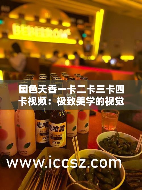 国色天香一卡二卡三卡四卡视频：极致美学的视觉盛宴