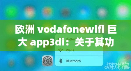 欧洲 vodafonewifi 巨大 app3di：关于其功能与特点的详细介绍