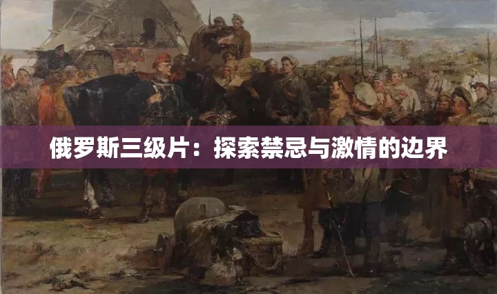 俄罗斯三级片：探索禁忌与激情的边界