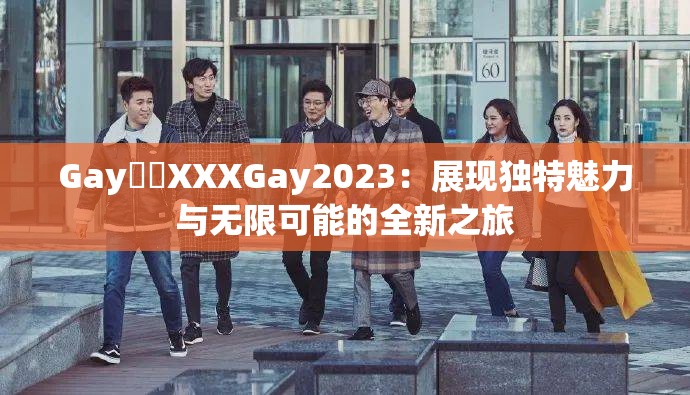 Gay鈥哫XXXGay2023：展现独特魅力与无限可能的全新之旅