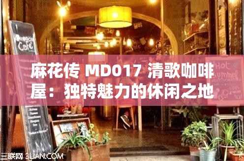 麻花传 MD017 清歌咖啡屋：独特魅力的休闲之地