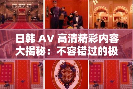 日韩 AV 高清精彩内容大揭秘：不容错过的极致视觉盛宴