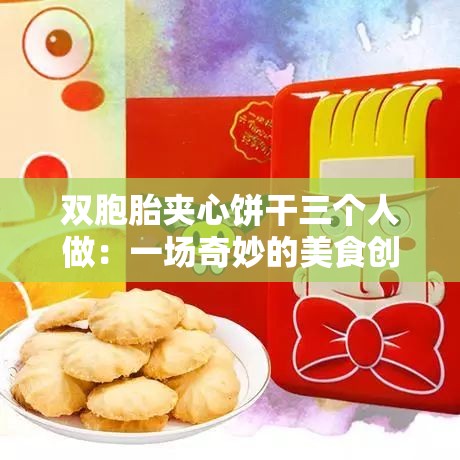 双胞胎夹心饼干三个人做：一场奇妙的美食创作之旅