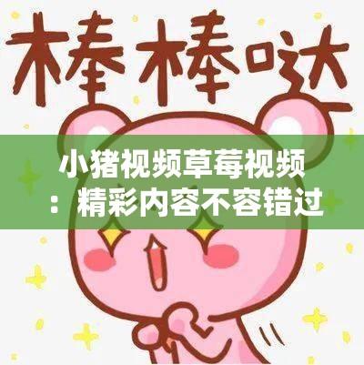 小猪视频草莓视频：精彩内容不容错过