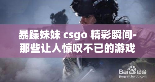 暴躁妹妹 csgo 精彩瞬间-那些让人惊叹不已的游戏画面