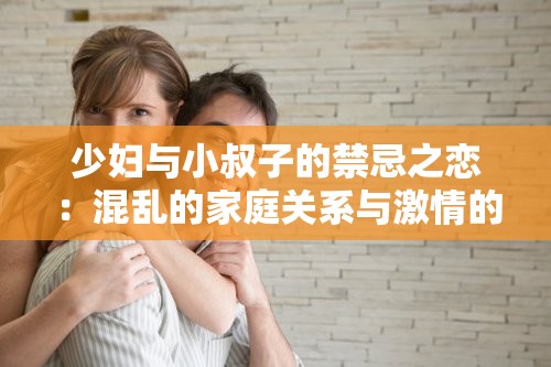 少妇与小叔子的禁忌之恋：混乱的家庭关系与激情的性爱故事