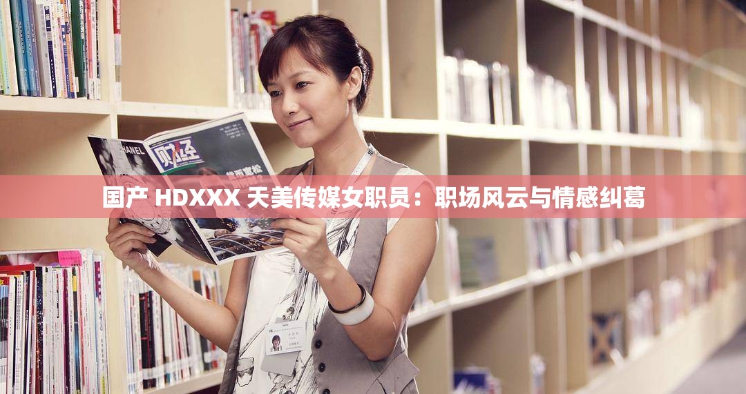 国产 HDXXX 天美传媒女职员：职场风云与情感纠葛