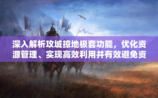 深入解析攻城掠地极套功能，优化资源管理、实现高效利用并有效避免资源浪费