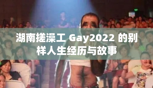 湖南搓澡工 Gay2022 的别样人生经历与故事