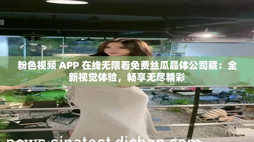 粉色视频 APP 在线无限看免费丝瓜晶体公司藏：全新视觉体验，畅享无尽精彩