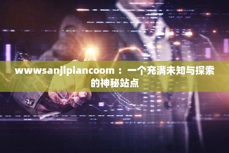 wwwsanjipiancoom ：一个充满未知与探索的神秘站点