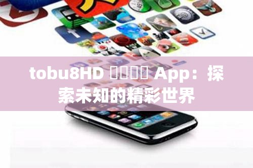 tobu8HD 馃憴馃憴 App：探索未知的精彩世界